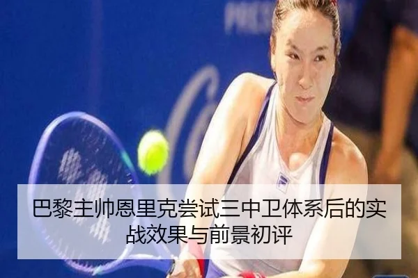 巴黎主帅恩里克尝试三中卫体系后的实战效果与前景初评