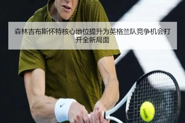 森林吉布斯怀特核心地位提升为英格兰队竞争机会打开全新局面