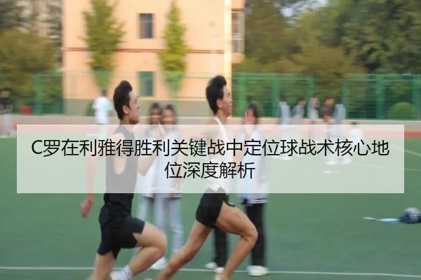 C罗在利雅得胜利关键战中定位球战术核心地位深度解析