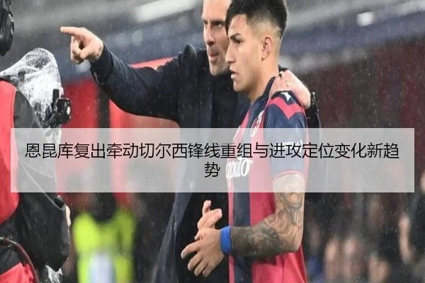 恩昆库复出牵动切尔西锋线重组与进攻定位变化新趋势