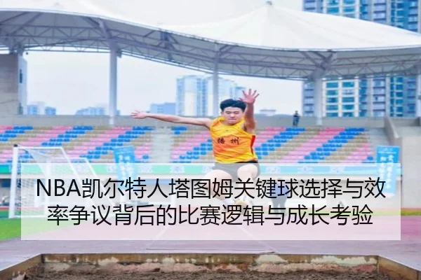 NBA凯尔特人塔图姆关键球选择与效率争议背后的比赛逻辑与成长考验