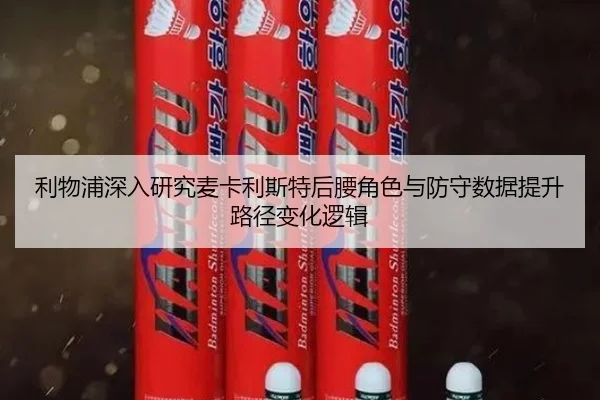 利物浦深入研究麦卡利斯特后腰角色与防守数据提升路径变化逻辑