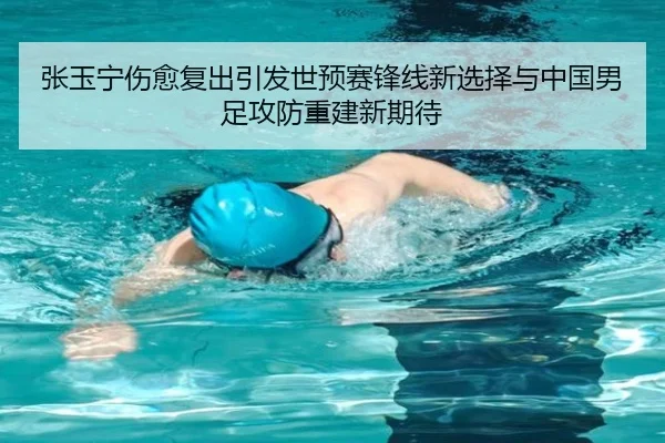 张玉宁伤愈复出引发世预赛锋线新选择与中国男足攻防重建新期待