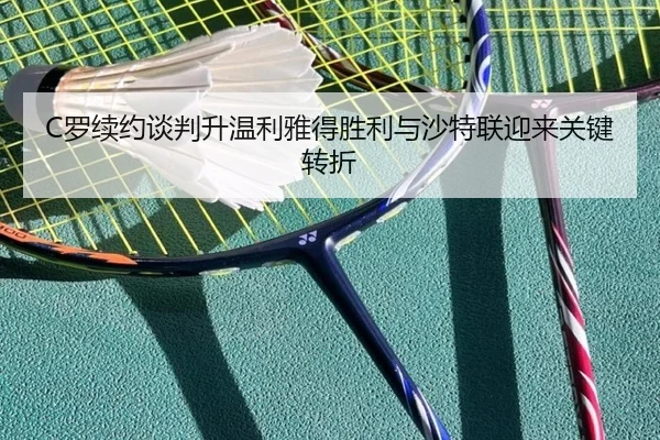 C罗续约谈判升温利雅得胜利与沙特联迎来关键转折