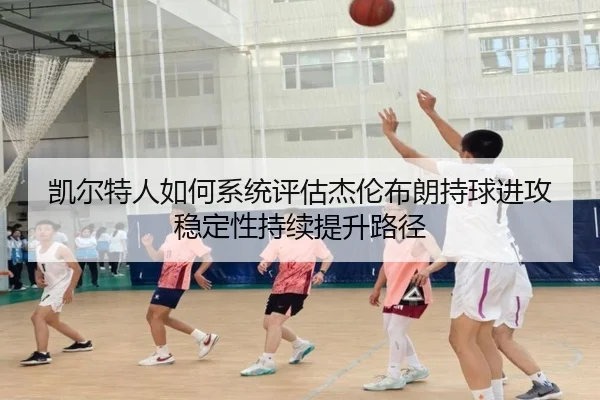 凯尔特人如何系统评估杰伦布朗持球进攻稳定性持续提升路径
