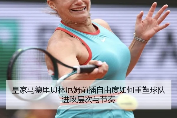 皇家马德里贝林厄姆前插自由度如何重塑球队进攻层次与节奏