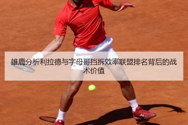 雄鹿分析利拉德与字母哥挡拆效率联盟排名背后的战术价值