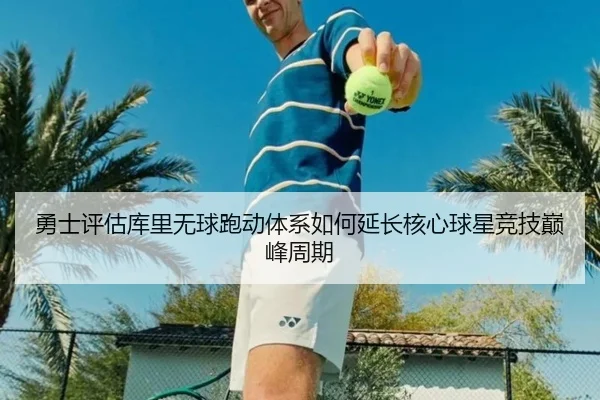 勇士评估库里无球跑动体系如何延长核心球星竞技巅峰周期