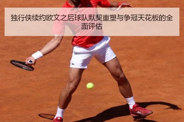 独行侠续约欧文之后球队默契重塑与争冠天花板的全面评估